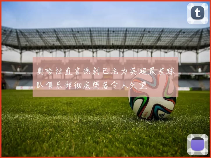 奥哈拉直言热刺已沦为英超最差球队俱乐部彻底堕落令人失望
