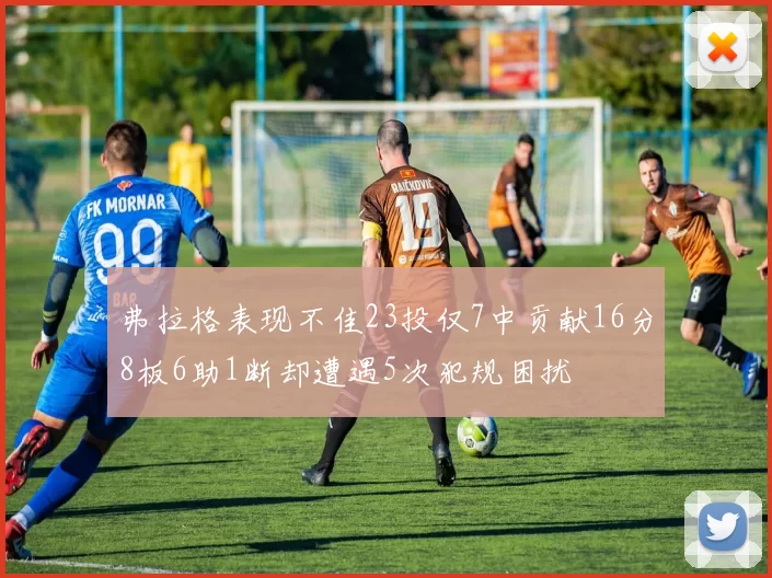 弗拉格表现不佳23投仅7中贡献16分8板6助1断却遭遇5次犯规困扰