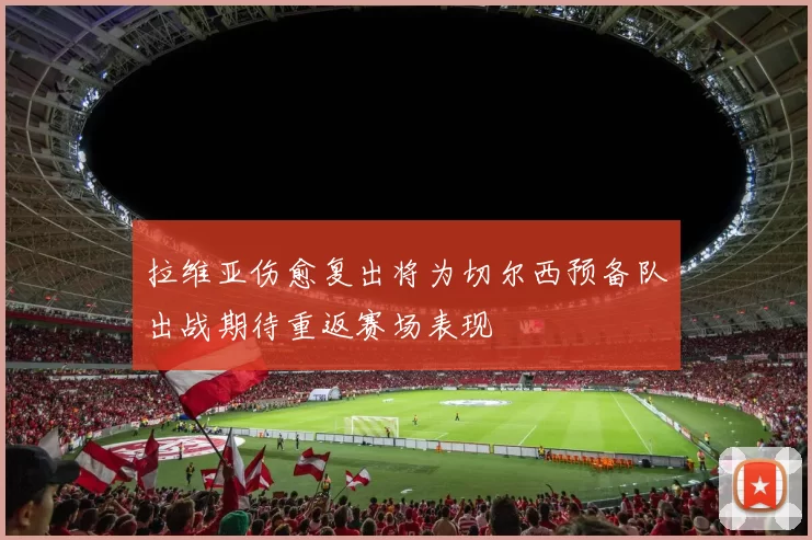 拉维亚伤愈复出将为切尔西预备队出战期待重返赛场表现