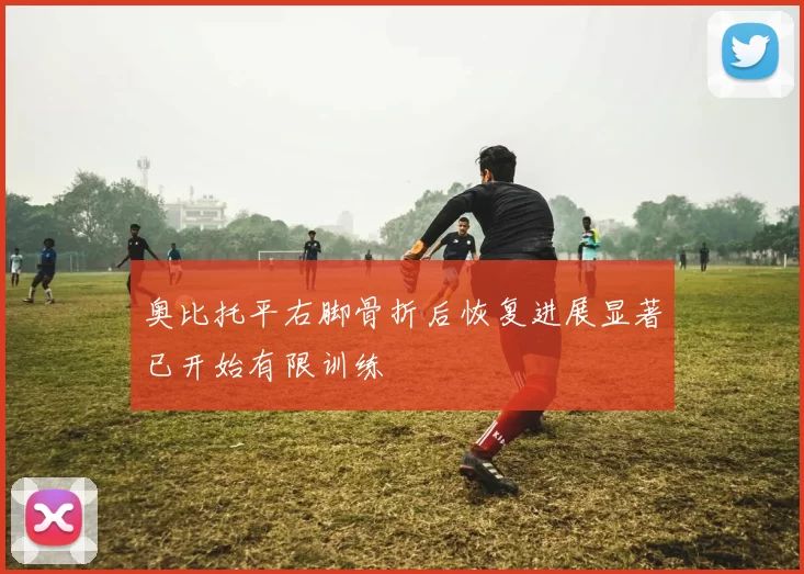奥比托平右脚骨折后恢复进展显著已开始有限训练