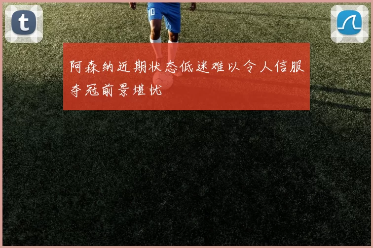 阿森纳近期状态低迷难以令人信服夺冠前景堪忧