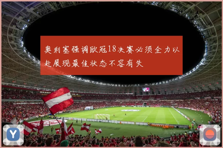奥利塞强调欧冠18决赛必须全力以赴展现最佳状态不容有失