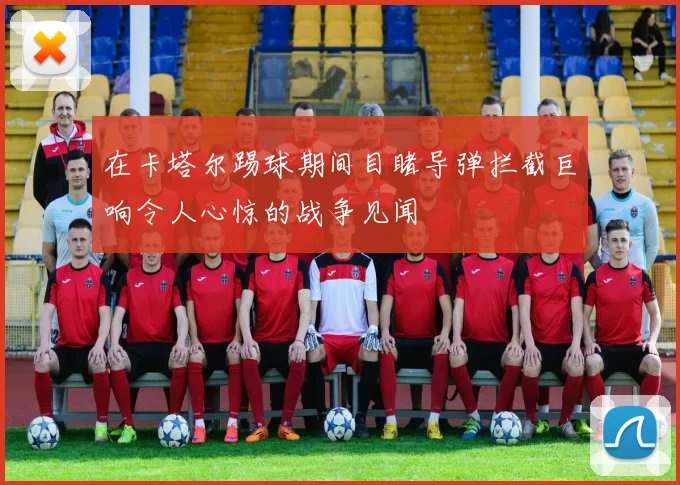 在卡塔尔踢球期间目睹导弹拦截巨响令人心惊的战争见闻
