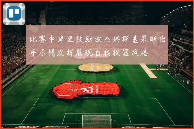 比赛中库里鼓励波杰姆斯基果断出手尽情发挥展现自我投篮风格