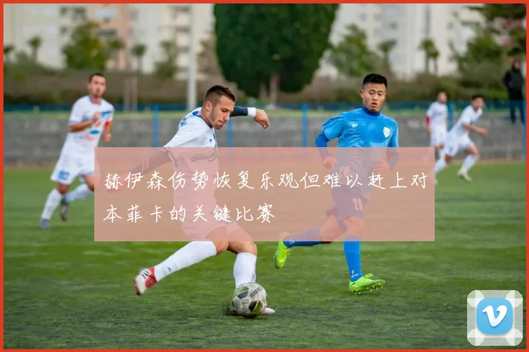 赫伊森伤势恢复乐观但难以赶上对本菲卡的关键比赛