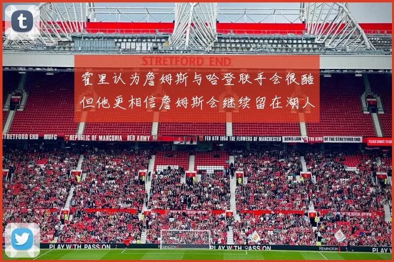 霍里认为詹姆斯与哈登联手会很酷但他更相信詹姆斯会继续留在湖人