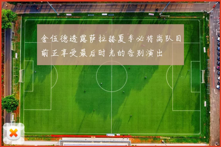 舍伍德透露萨拉赫夏季必将离队目前正享受最后时光的告别演出