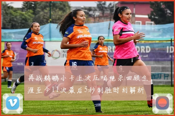 再战鹈鹕小卡上次压哨绝杀回顾生涯至今11次最后5秒制胜时刻解析