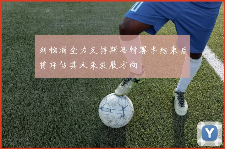 利物浦全力支持斯洛特赛季结束后将评估其未来发展方向