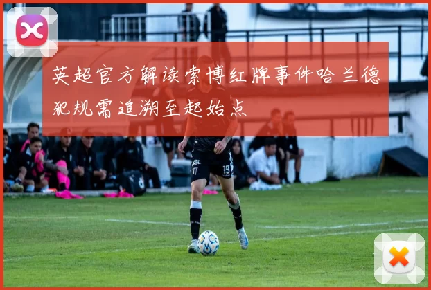 英超官方解读索博红牌事件哈兰德犯规需追溯至起始点