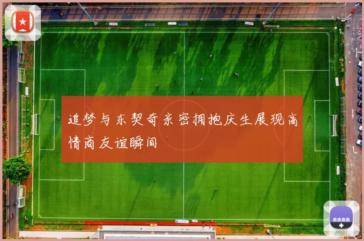 追梦与东契奇亲密拥抱庆生展现高情商友谊瞬间