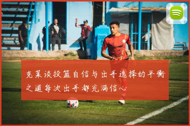 克莱谈投篮自信与出手选择的平衡之道每次出手都充满信心